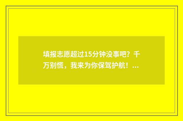 填报志愿超过15分钟没事吧？千万别慌，我来为你保驾护航！ 填报志愿超过半小时有影响吗