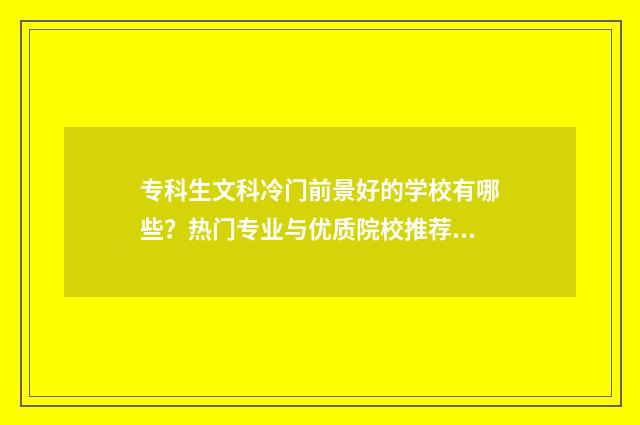 专科生文科冷门前景好的学校有哪些?热门专业与优质院校推荐 专科生文科冷门吗