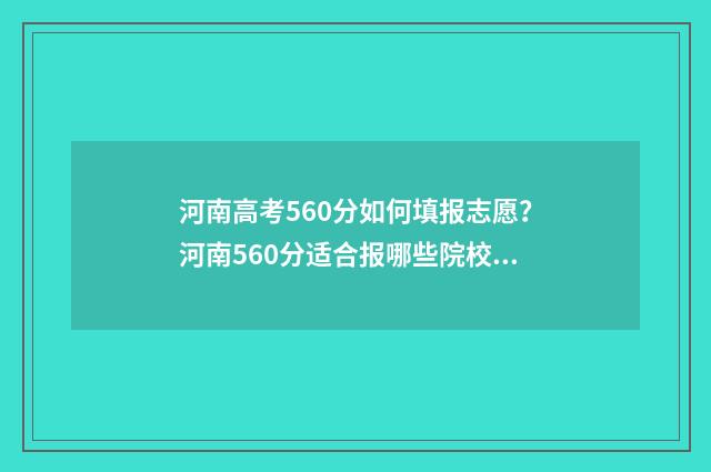河南高考560分如何填报志愿？河南560分适合报哪些院校专业？ 河南高考560分如何排名