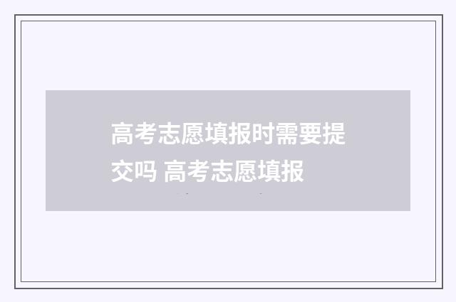 高考志愿填报时需要提交吗 高考志愿填报