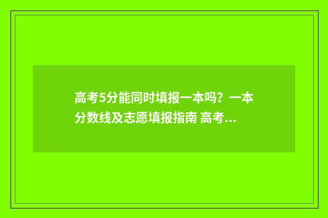 高考5分能同时填报一本吗？一本分数线及志愿填报指南 高考差5分中间有多少人