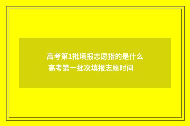 高考第1批填报志愿指的是什么 高考第一批次填报志愿时间