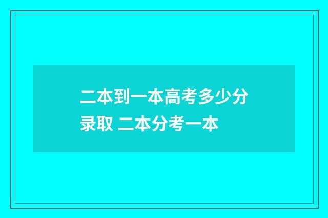 二本到一本高考多少分录取 二本分考一本