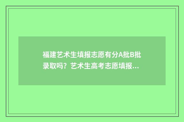 福建艺术生填报志愿有分A批B批录取吗?艺术生高考志愿填报录取批次详解 福建艺术考生