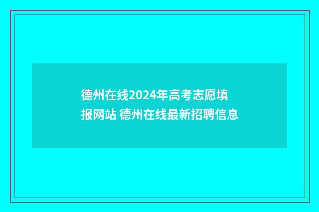 德州在线2024年高考志愿填报网站 德州在线最新招聘信息
