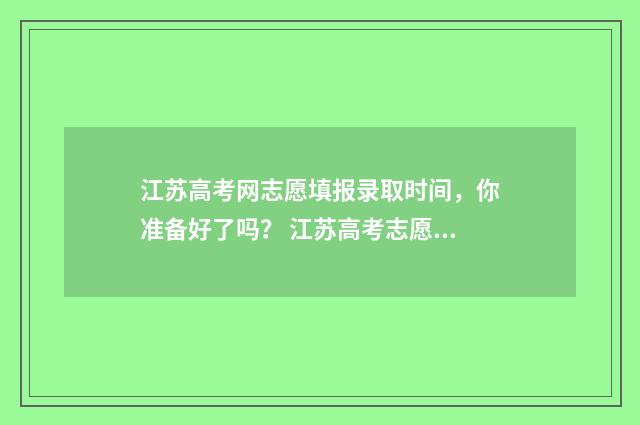 江苏高考网志愿填报录取时间，你准备好了吗？ 江苏高考志愿填报网址