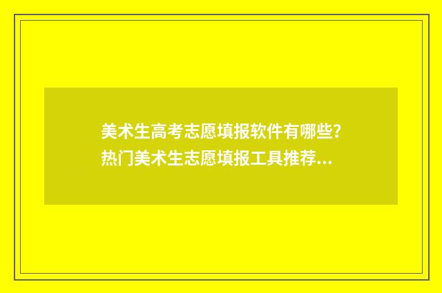 美术生高考志愿填报软件有哪些?热门美术生志愿填报工具推荐 美术生高考志愿填报软件哪个好