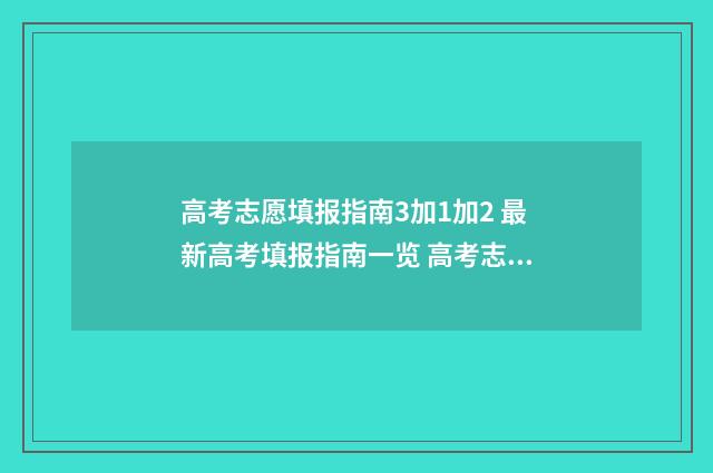 高考志愿填报指南3加1加2 最新高考填报指南一览 高考志愿怎么填报全过程