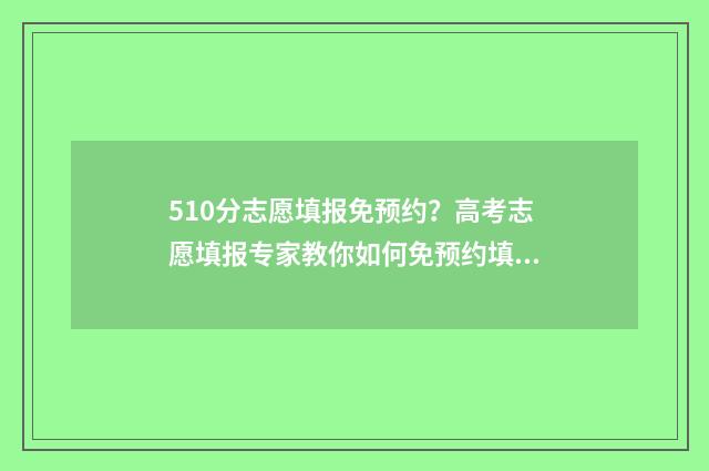 510分志愿填报免预约?高考志愿填报专家教你如何免预约填报志愿 510分考什么学校