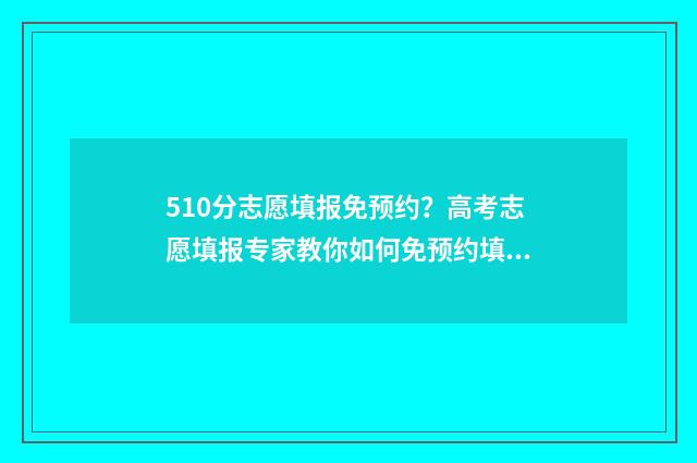 510分志愿填报免预约？高考志愿填报专家教你如何免预约填报志愿 510分考什么学校