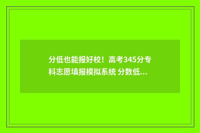 分低也能报好校！高考345分专科志愿填报模拟系统 分数低能上什么大学
