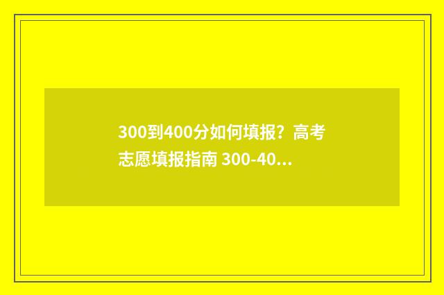 300到400分如何填报？高考志愿填报指南 300-400分报什么学校
