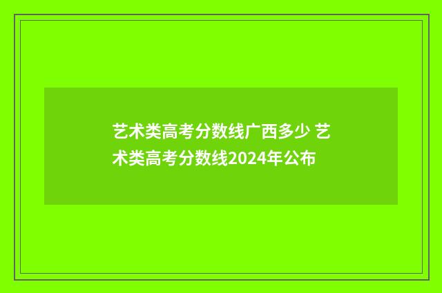 艺术类高考分数线广西多少 艺术类高考分数线2024年公布