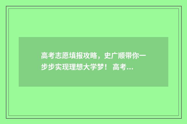 高考志愿填报攻略,史广顺带你一步步实现理想大学梦! 高考志愿填报攻略专科