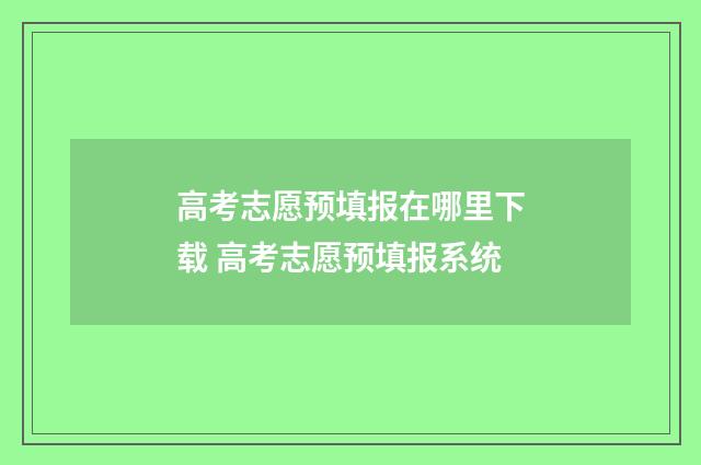 高考志愿预填报在哪里下载 高考志愿预填报系统