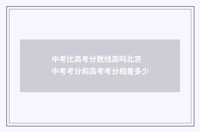 中考比高考分数线高吗北京 中考考分和高考考分相差多少