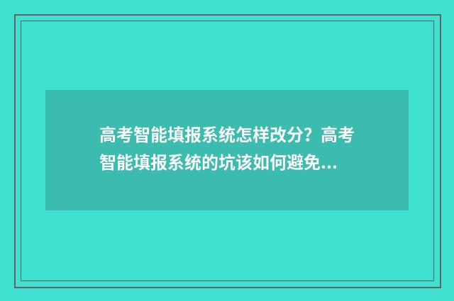高考智能填报系统怎样改分?高考智能填报系统的坑该如何避免? 高考智能填报系统入口