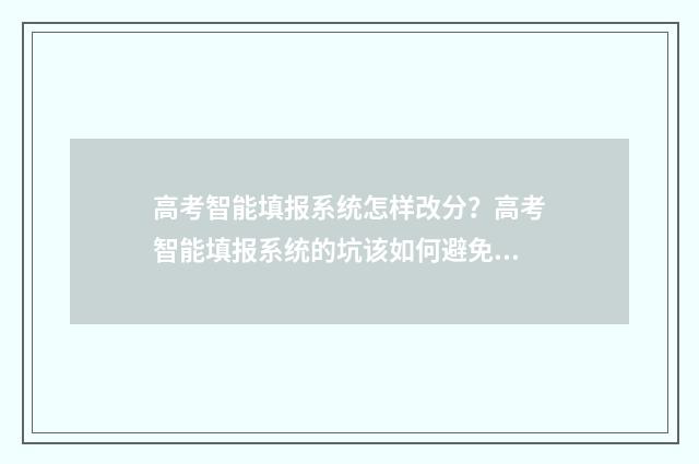 高考智能填报系统怎样改分?高考智能填报系统的坑该如何避免? 高考智能填报系统入口