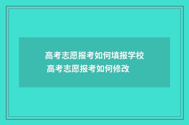 高考志愿报考如何填报学校 高考志愿报考如何修改
