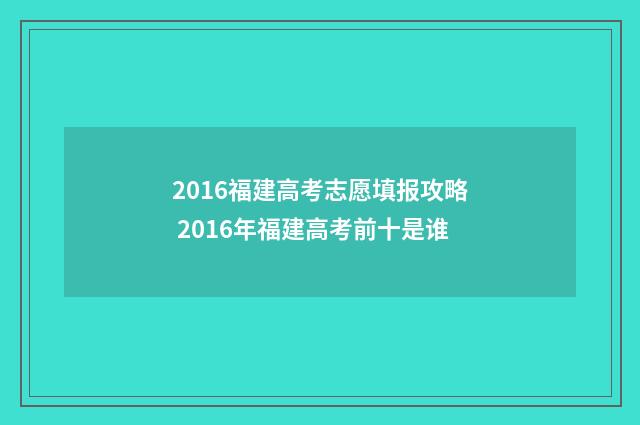 2016福建高考志愿填报攻略 2016年福建高考前十是谁