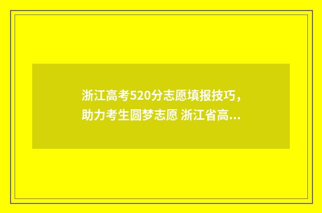 浙江高考520分志愿填报技巧，助力考生圆梦志愿 浙江省高考520分是本科吗