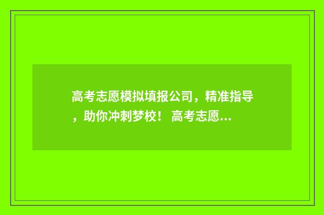 高考志愿模拟填报公司,精准指导,助你冲刺梦校! 高考志愿模拟填报系统怎么填过程