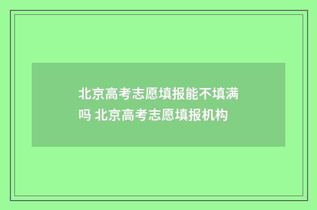 北京高考志愿填报能不填满吗 北京高考志愿填报机构