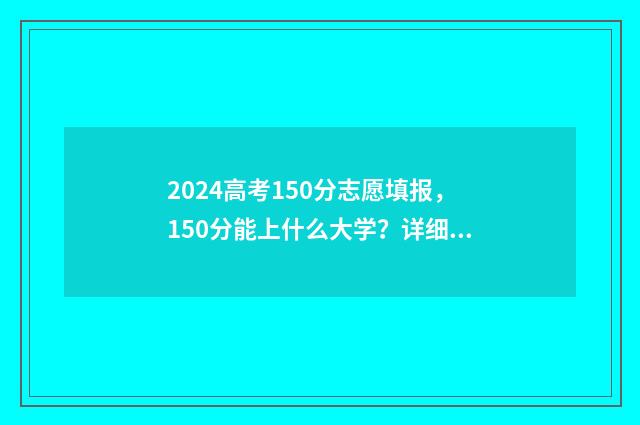 2024高考150分志愿填报，150分能上什么大学？详细志愿填报攻略 154分高考成绩