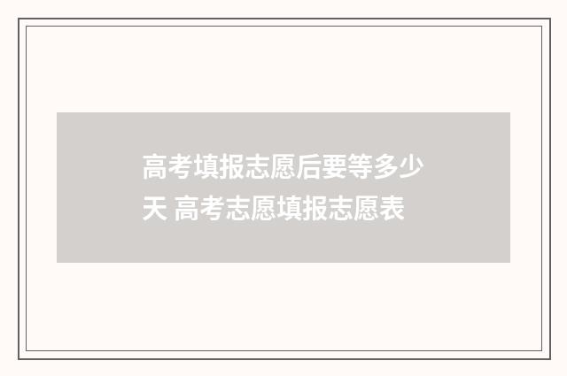高考填报志愿后要等多少天 高考志愿填报志愿表