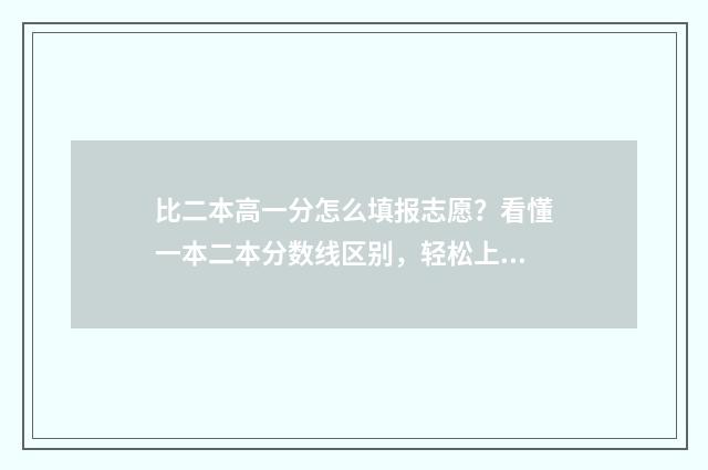 比二本高一分怎么填报志愿？看懂一本二本分数线区别，轻松上好大学 比二本分数线高一分怎么报
