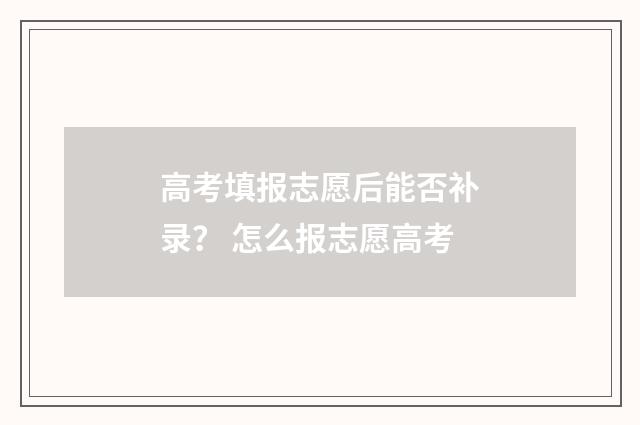 高考填报志愿后能否补录？ 怎么报志愿高考