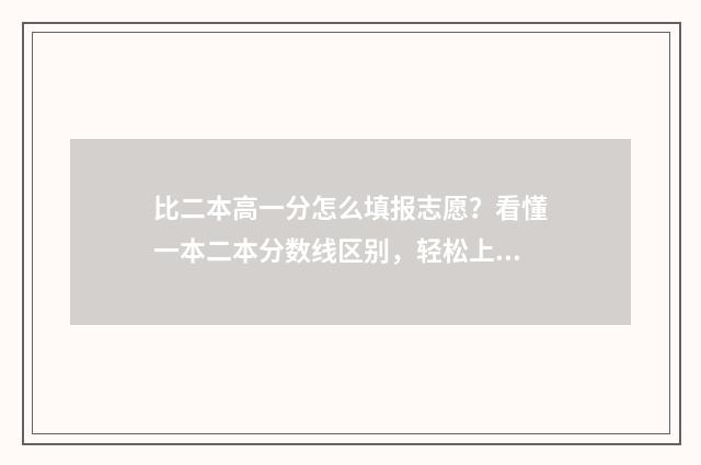 比二本高一分怎么填报志愿？看懂一本二本分数线区别，轻松上好大学 比二本分数线高一分怎么报