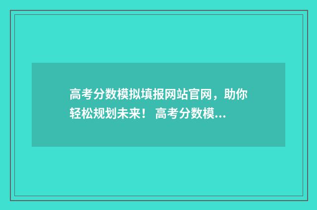 高考分数模拟填报网站官网,助你轻松规划未来! 高考分数模拟填报系统