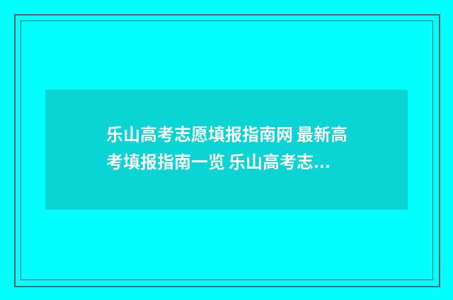 乐山高考志愿填报指南网 最新高考填报指南一览 乐山高考志愿填报机构有哪些