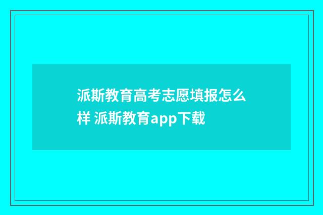 派斯教育高考志愿填报怎么样 派斯教育app下载