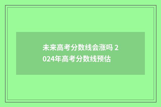 未来高考分数线会涨吗 2024年高考分数线预估