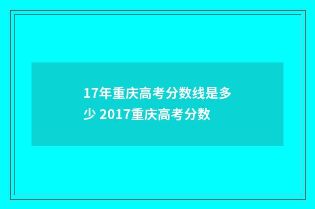 17年重庆高考分数线是多少 2017重庆高考分数