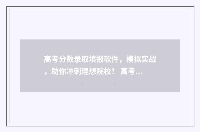 高考分数录取填报软件，模拟实战，助你冲刺理想院校！ 高考分数录取填什么内容