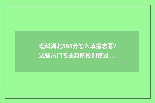 理科湖北595分怎么填报志愿？这些热门专业和院校别错过 湖北理科590分
