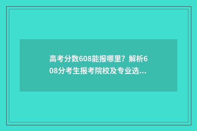 高考分数608能报哪里？解析608分考生报考院校及专业选择 高考分数608可以去的大学