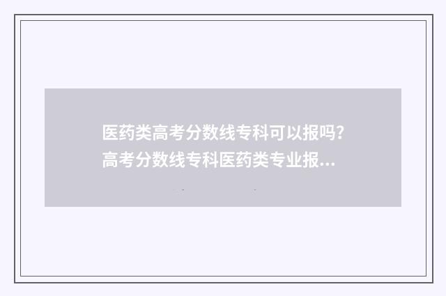 医药类高考分数线专科可以报吗?高考分数线专科医药类专业报考指南 高考医药专业