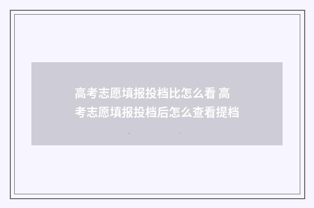 高考志愿填报投档比怎么看 高考志愿填报投档后怎么查看提档