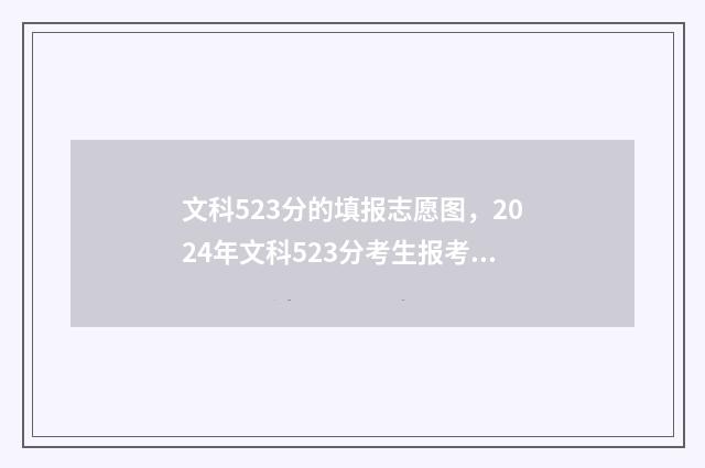 文科523分的填报志愿图，2024年文科523分考生报考指南 文科528分