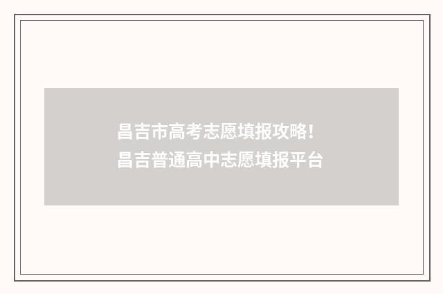 昌吉市高考志愿填报攻略! 昌吉普通高中志愿填报平台