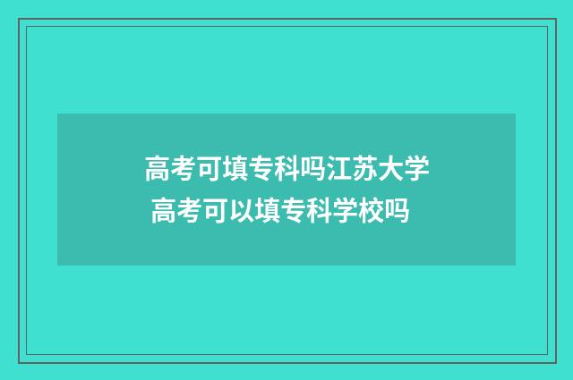 高考可填专科吗江苏大学 高考可以填专科学校吗