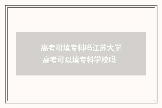 高考可填专科吗江苏大学 高考可以填专科学校吗