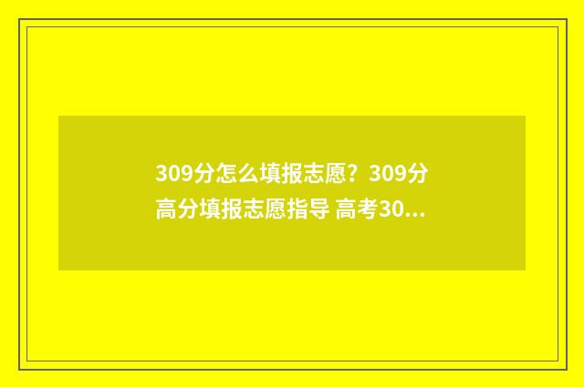 309分怎么填报志愿?309分高分填报志愿指导 高考309分能上什么学校