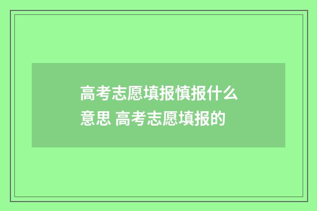 高考志愿填报慎报什么意思 高考志愿填报的
