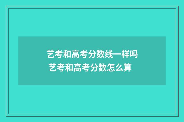 艺考和高考分数线一样吗 艺考和高考分数怎么算