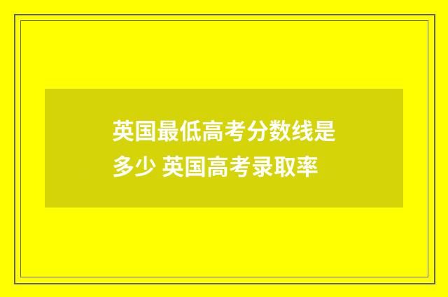 英国最低高考分数线是多少 英国高考录取率